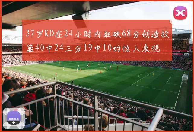 37岁KD在24小时内狂砍68分创造投篮40中24三分19中10的惊人表现
