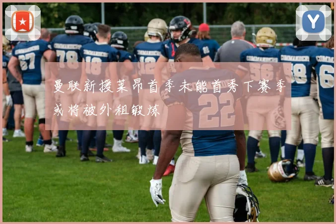 曼联新援莱昂首季未能首秀下赛季或将被外租锻炼