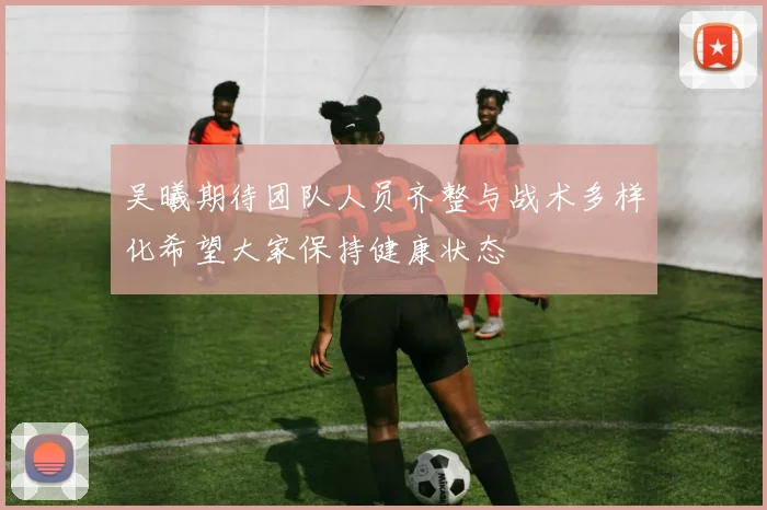 吴曦期待团队人员齐整与战术多样化希望大家保持健康状态
