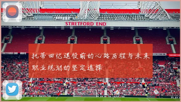 托蒂回忆退役前的心路历程与未来职业规划的坚定选择