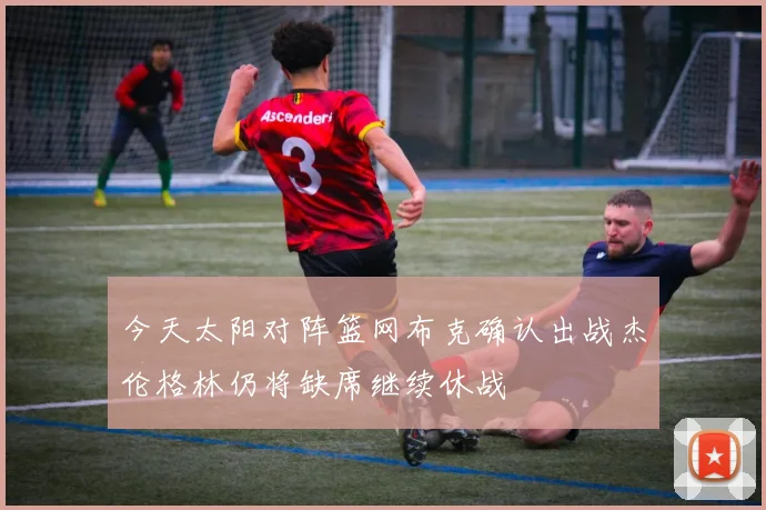 今天太阳对阵篮网布克确认出战杰伦格林仍将缺席继续休战