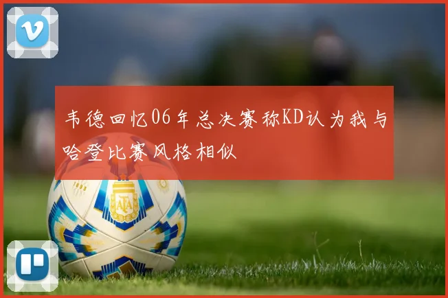韦德回忆06年总决赛称KD认为我与哈登比赛风格相似