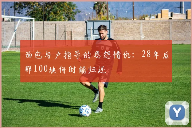 面包与卢指导的恩怨情仇：28年后那100块何时能归还