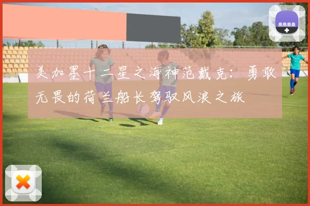 美加墨十二星之海神范戴克：勇敢无畏的荷兰船长驾驭风浪之旅