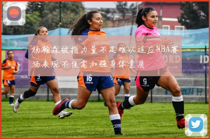 杨瀚森被指力量不足难以适应NBA赛场表现不佳需加强身体素质