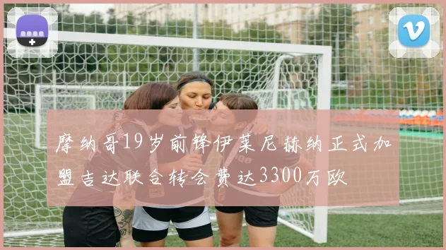 摩纳哥19岁前锋伊莱尼赫纳正式加盟吉达联合转会费达3300万欧