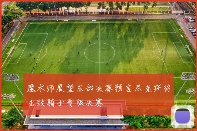 魔术师展望东部决赛预言尼克斯将击败骑士晋级决赛