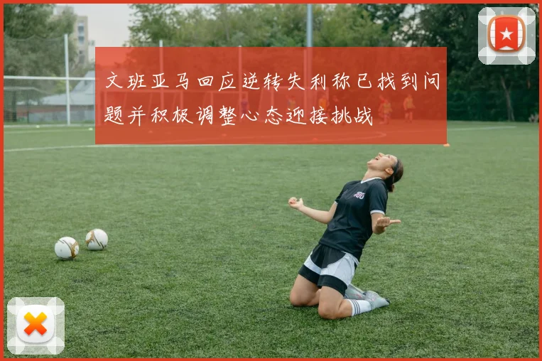 文班亚马回应逆转失利称已找到问题并积极调整心态迎接挑战