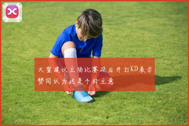 火蜜建议主场比赛延后开打KD表示赞同认为这是个好主意