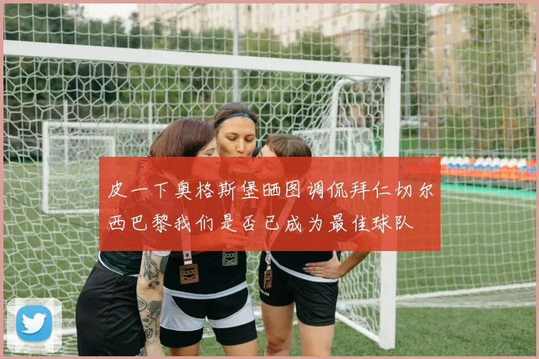皮一下奥格斯堡晒图调侃拜仁切尔西巴黎我们是否已成为最佳球队