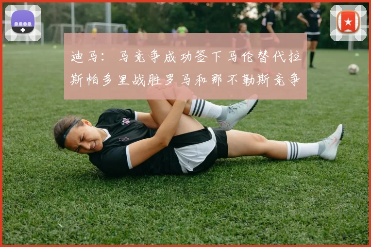 迪马：马竞争成功签下马伦替代拉斯帕多里战胜罗马和那不勒斯竞争