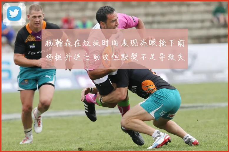 杨瀚森在垃圾时间表现亮眼抢下前场板并送出助攻但默契不足导致失误