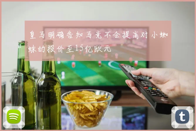 皇马明确告知马竞不会提高对小蜘蛛的报价至15亿欧元