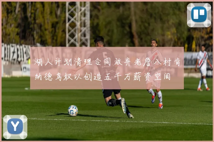 湖人计划清理合同放弃老詹八村肯纳德鸟权以创造五千万薪资空间