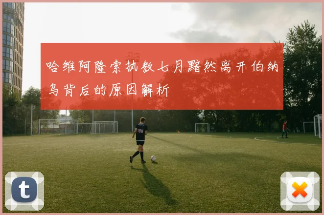 哈维阿隆索执教七月黯然离开伯纳乌背后的原因解析