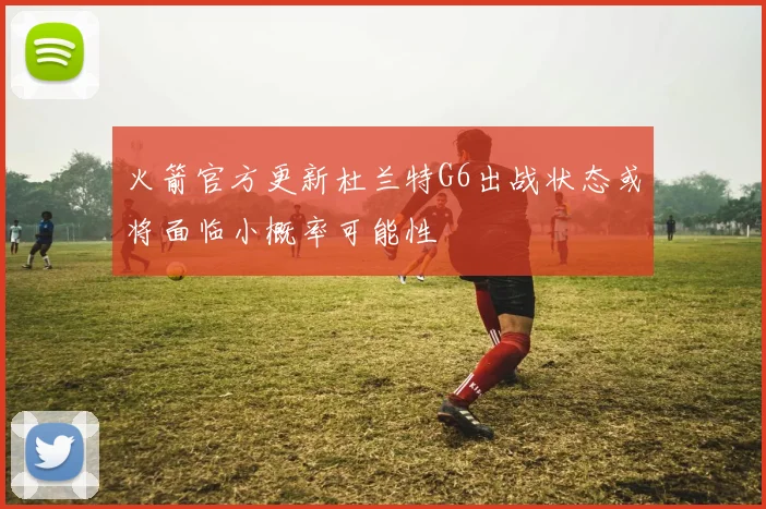 火箭官方更新杜兰特G6出战状态或将面临小概率可能性