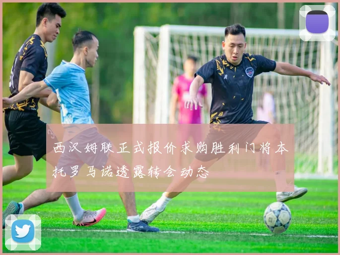 西汉姆联正式报价求购胜利门将本托罗马诺透露转会动态