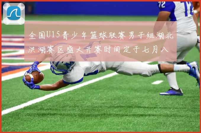 全国U15青少年篮球联赛男子组湖北洪湖赛区盛大开赛时间定于七月八日至十三日
