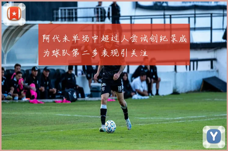 阿代米单场中超过人尝试创纪录成为球队第二多表现引关注