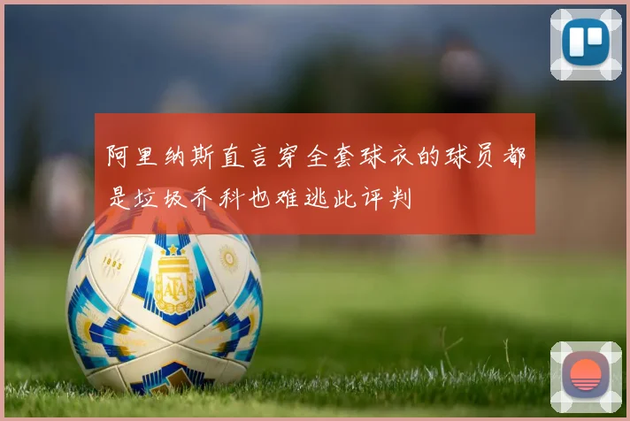 阿里纳斯直言穿全套球衣的球员都是垃圾乔科也难逃此评判