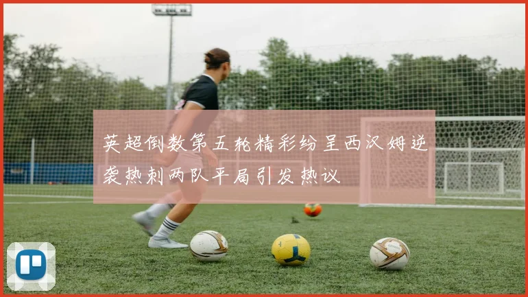 英超倒数第五轮精彩纷呈西汉姆逆袭热刺两队平局引发热议