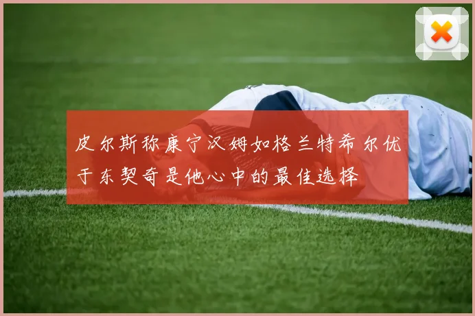 皮尔斯称康宁汉姆如格兰特希尔优于东契奇是他心中的最佳选择