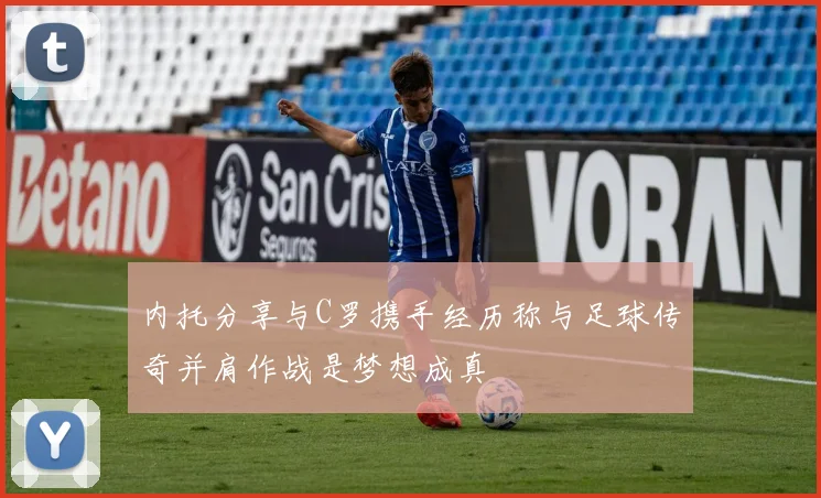 内托分享与C罗携手经历称与足球传奇并肩作战是梦想成真