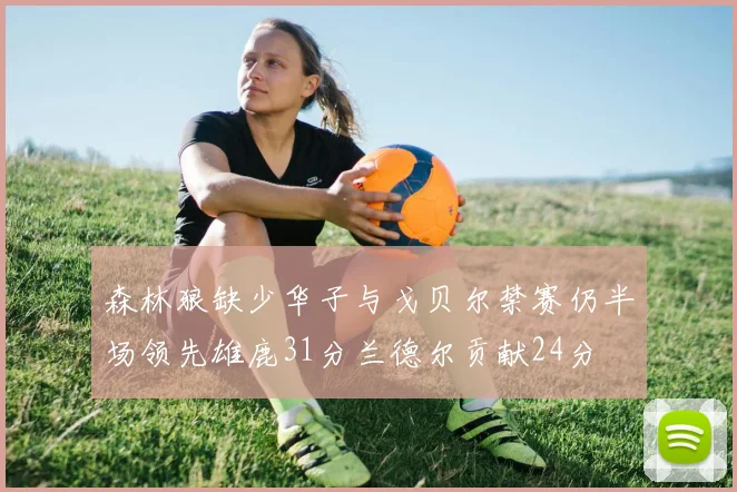 森林狼缺少华子与戈贝尔禁赛仍半场领先雄鹿31分兰德尔贡献24分