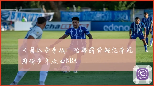 火箭队争夺战：哈滕薪资超亿夺冠周琦多年未回NBA
