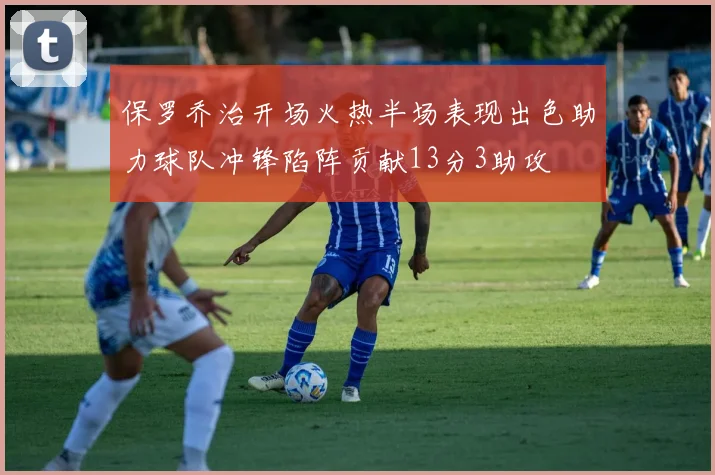 保罗乔治开场火热半场表现出色助力球队冲锋陷阵贡献13分3助攻