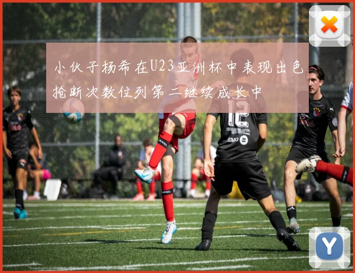 小伙子杨希在U23亚洲杯中表现出色抢断次数位列第二继续成长中