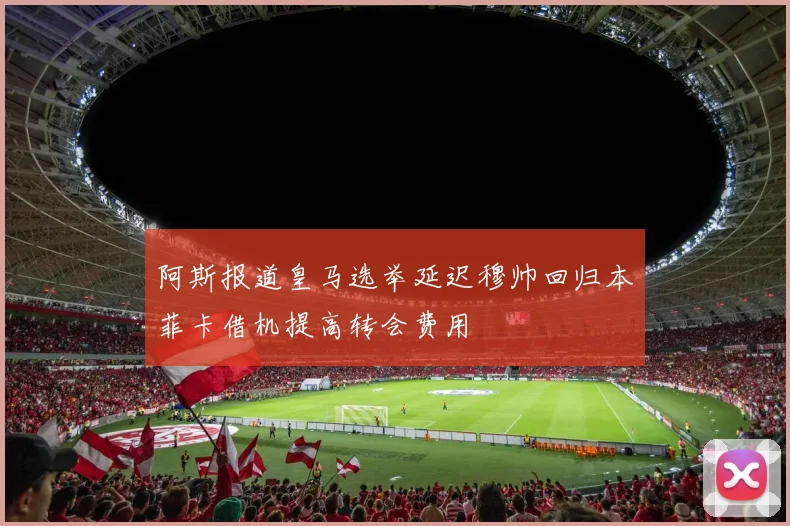阿斯报道皇马选举延迟穆帅回归本菲卡借机提高转会费用