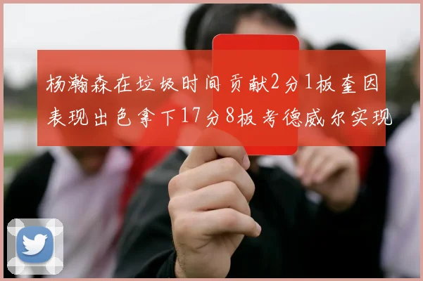 杨瀚森在垃圾时间贡献2分1板奎因表现出色拿下17分8板考德威尔实现双双14板转正