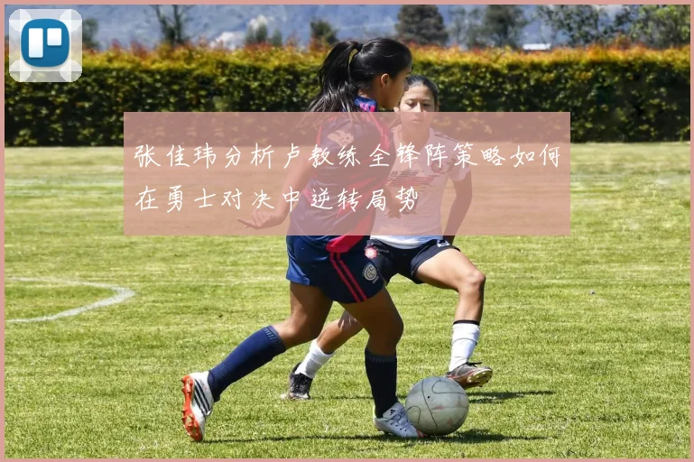 张佳玮分析卢教练全锋阵策略如何在勇士对决中逆转局势