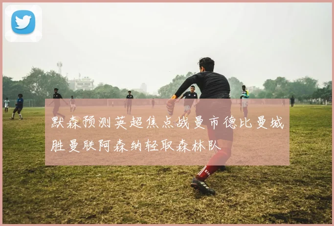 默森预测英超焦点战曼市德比曼城胜曼联阿森纳轻取森林队