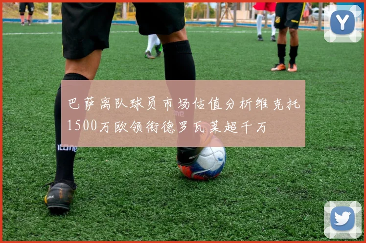 巴萨离队球员市场估值分析维克托1500万欧领衔德罗瓦莱超千万