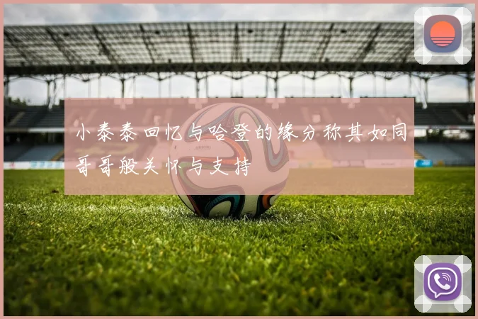 小泰泰回忆与哈登的缘分称其如同哥哥般关怀与支持