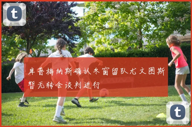 库普梅纳斯确认冬窗留队尤文图斯暂无转会谈判进行