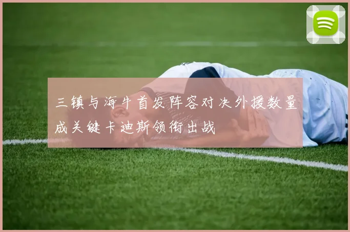 三镇与海牛首发阵容对决外援数量成关键卡迪斯领衔出战