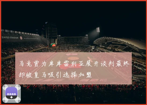 马竞曾为库库雷利亚展开谈判最终却被皇马吸引选择加盟