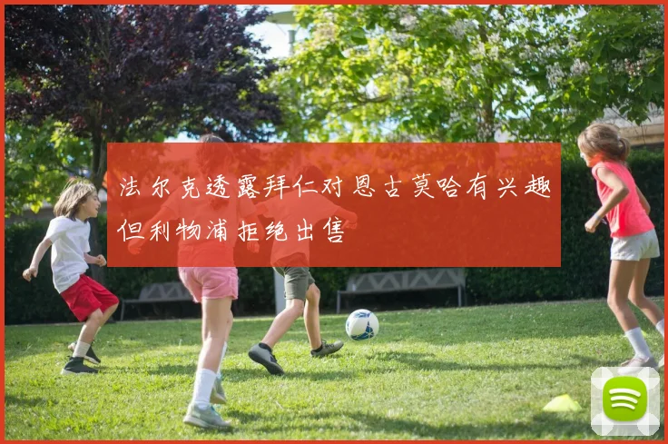 法尔克透露拜仁对恩古莫哈有兴趣但利物浦拒绝出售