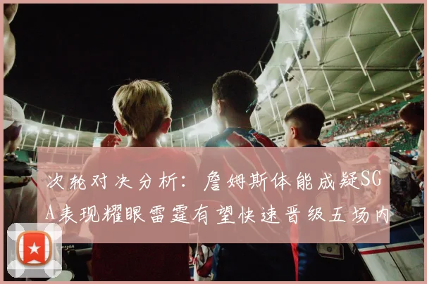 次轮对决分析：詹姆斯体能成疑SGA表现耀眼雷霆有望快速晋级五场内